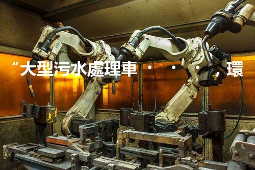 “大型污水處理車，環(huán)保先鋒，守護(hù)碧水藍(lán)天！”